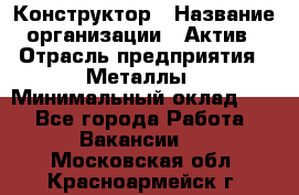 Конструктор › Название организации ­ Актив › Отрасль предприятия ­ Металлы › Минимальный оклад ­ 1 - Все города Работа » Вакансии   . Московская обл.,Красноармейск г.